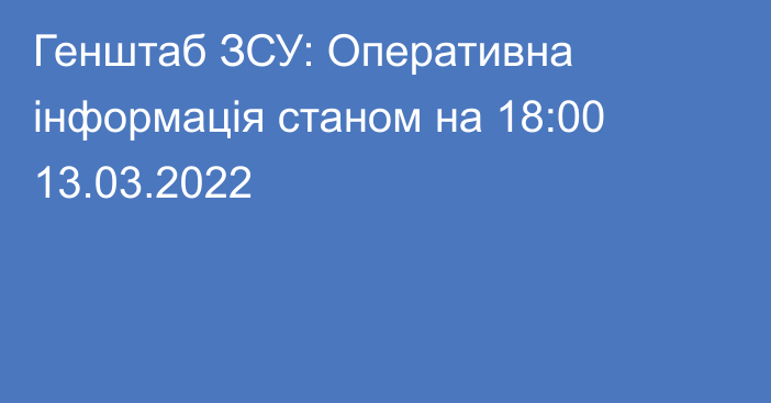 Генштаб ЗСУ: Оперативна інформація станом на 18:00 13.03.2022