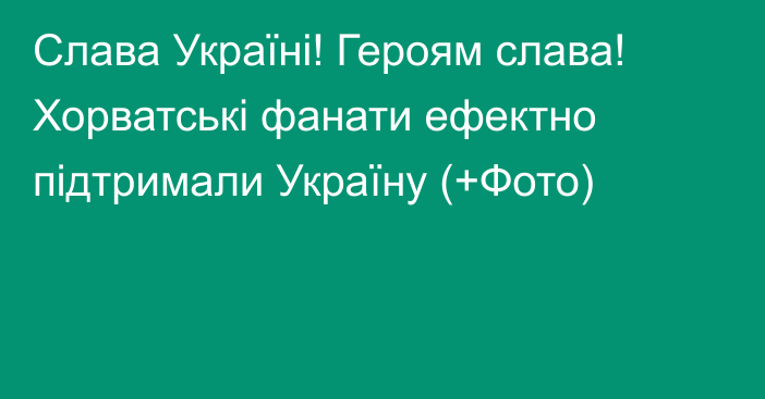 Слава Україні! Героям слава! Хорватські фанати ефектно підтримали Україну (+Фото)