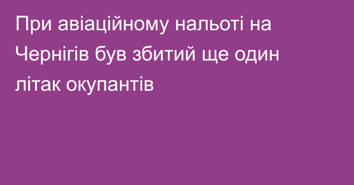 При авіаційному нальоті на Чернігів був збитий ще один літак окупантів