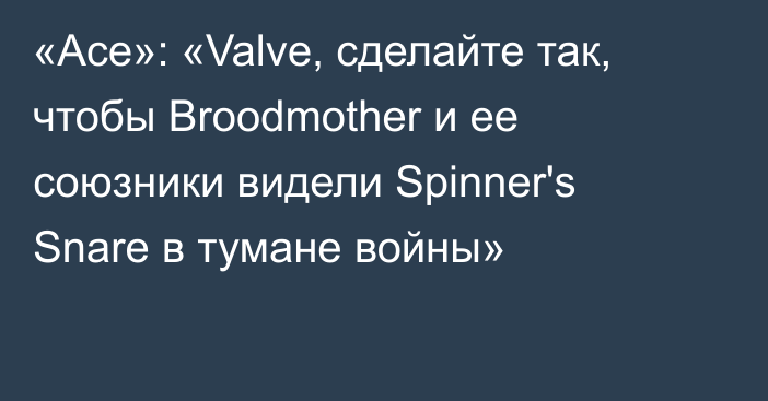 «Ace»: «Valve, сделайте так, чтобы Broodmother и ее союзники видели Spinner's Snare в тумане войны»