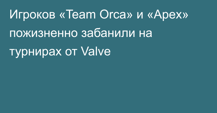 Игроков «Team Orca» и «Apex» пожизненно забанили на турнирах от Valve