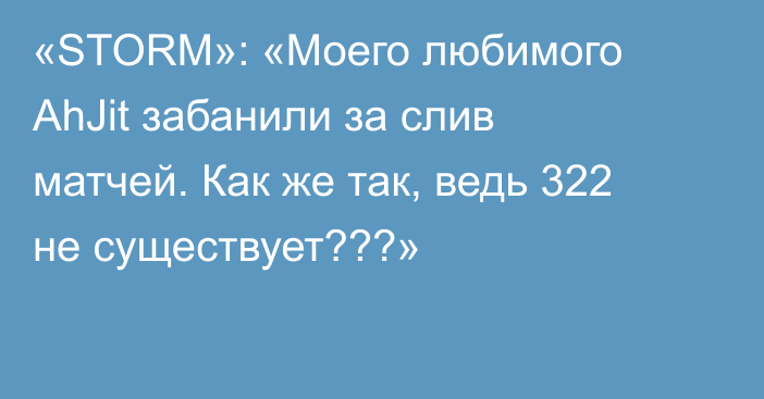 «STORM»: «Моего любимого AhJit забанили за слив матчей. Как же так, ведь 322 не существует???»