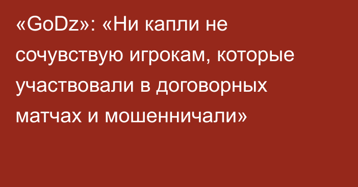 «GoDz»: «Ни капли не сочувствую игрокам, которые участвовали в договорных матчах и мошенничали»