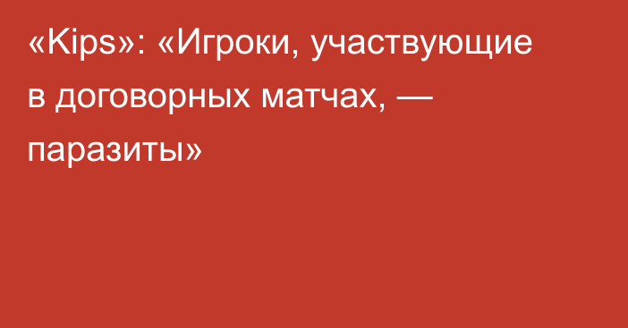 «Kips»: «Игроки, участвующие в договорных матчах, — паразиты»