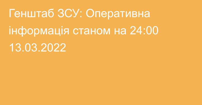 Генштаб ЗСУ: Оперативна інформація станом на 24:00 13.03.2022