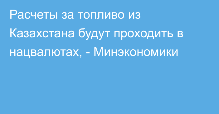 Расчеты за топливо из Казахстана будут проходить в нацвалютах, - Минэкономики