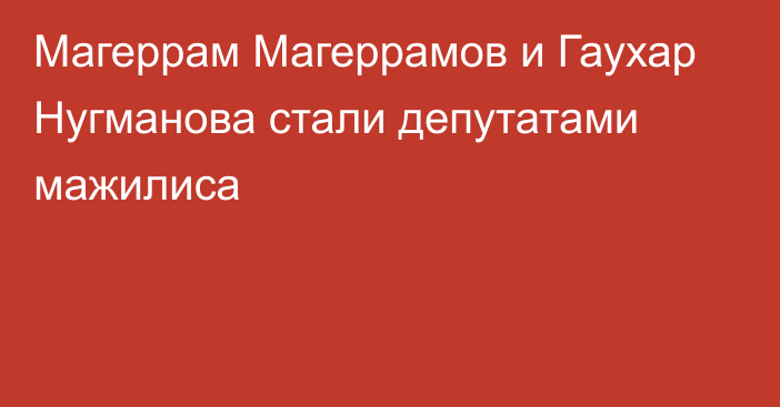 Магеррам Магеррамов и Гаухар Нугманова стали депутатами мажилиса
