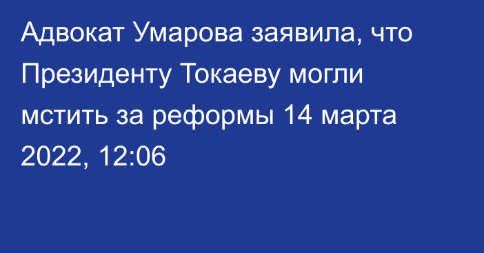 Адвокат Умарова заявила, что Президенту Токаеву могли мстить за реформы
                14 марта 2022, 12:06