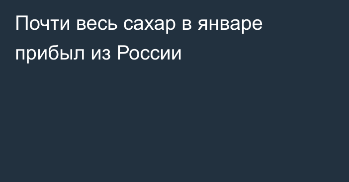 Почти весь сахар в январе прибыл из России