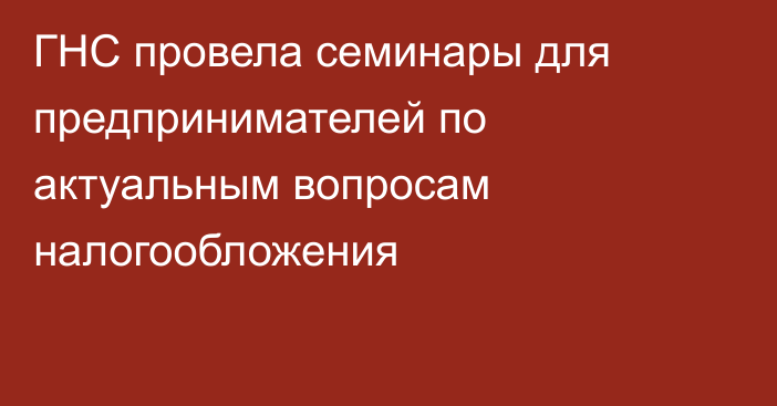 ГНС провела семинары для предпринимателей по актуальным вопросам налогообложения