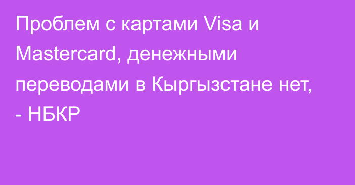 Проблем с картами Visa и Mastercard, денежными переводами в Кыргызстане нет, - НБКР