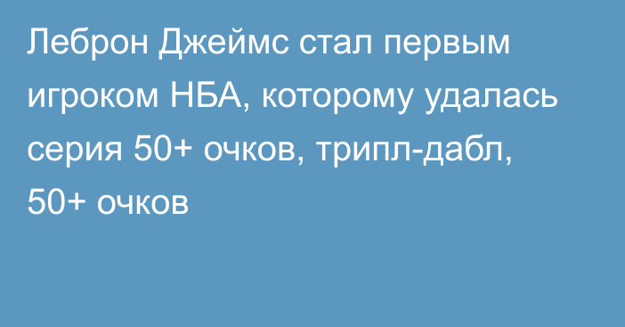 Леброн Джеймс  стал первым игроком НБА, которому удалась серия 50+ очков, трипл-дабл, 50+ очков