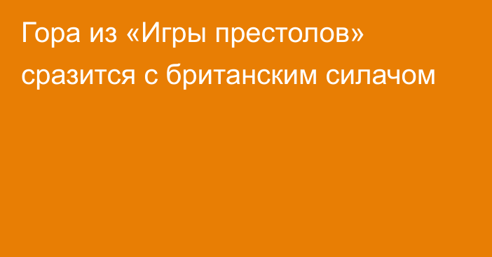 Гора из «Игры престолов» сразится с британским силачом