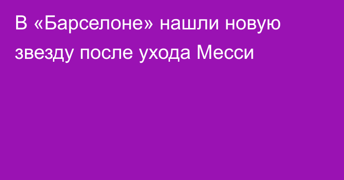 В  «Барселоне» нашли новую звезду после ухода Месси