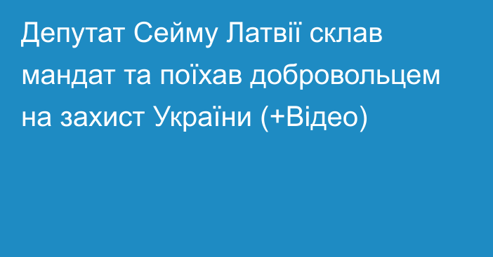 Депутат Сейму Латвії склав мандат та поїхав добровольцем на захист України (+Відео)