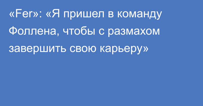 «Fer»: «Я пришел в команду Фоллена, чтобы с размахом завершить свою карьеру»