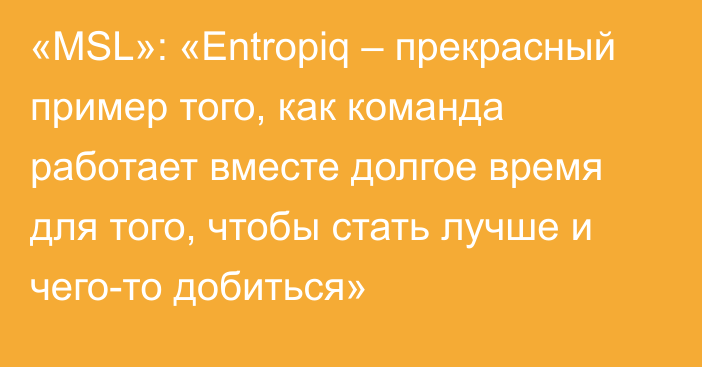 «MSL»: «Entropiq – прекрасный пример того, как команда работает вместе долгое время для того, чтобы стать лучше и чего-то добиться»