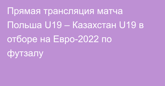 Прямая трансляция матча Польша U19 – Казахстан U19 в отборе на Евро-2022 по футзалу