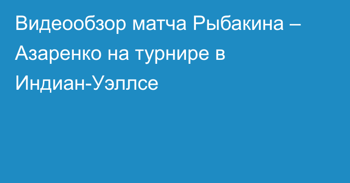 Видеообзор матча Рыбакина – Азаренко на турнире в Индиан-Уэллсе