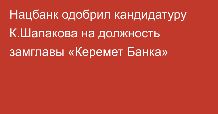 Нацбанк одобрил кандидатуру К.Шапакова на должность замглавы «Керемет Банка»