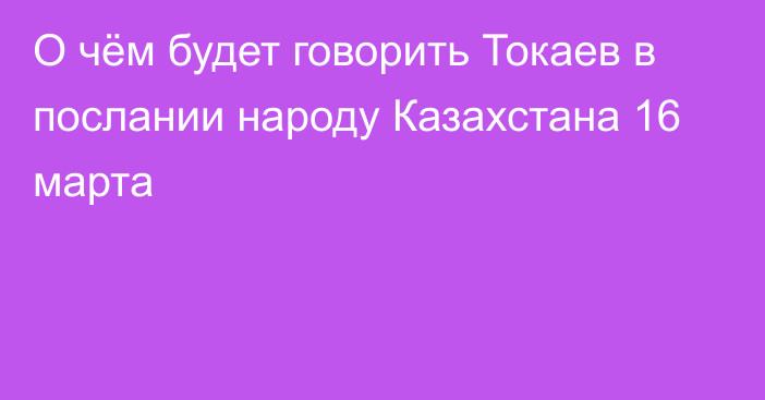 О чём будет говорить Токаев в послании народу Казахстана 16 марта