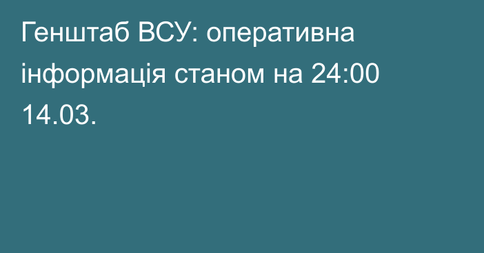 Генштаб ВСУ: оперативна інформація станом на 24:00 14.03.
