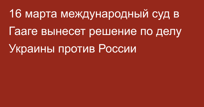 16 марта международный суд в Гааге вынесет решение по делу Украины против России