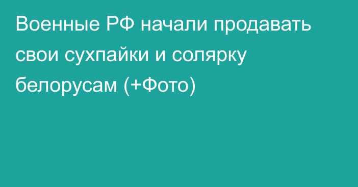 Военные РФ начали продавать свои сухпайки и солярку белорусам (+Фото)