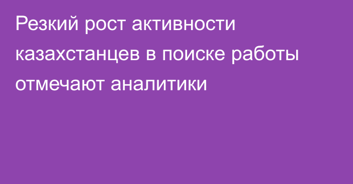 Резкий рост активности казахстанцев в поиске работы отмечают аналитики