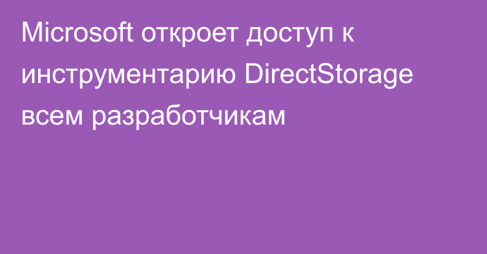 Microsoft откроет доступ к инструментарию DirectStorage всем разработчикам