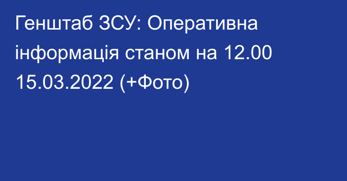 Генштаб ЗСУ: Оперативна інформація станом на 12.00 15.03.2022 (+Фото)