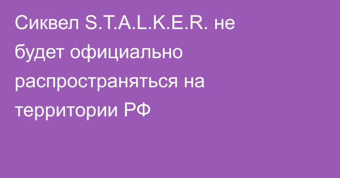 Сиквел S.T.A.L.K.E.R. не будет официально распространяться на территории РФ
