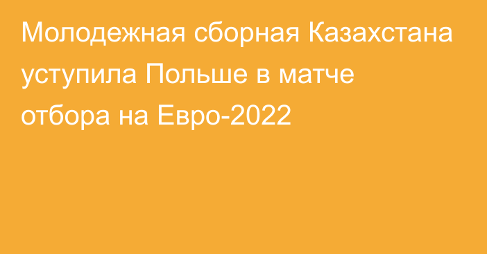 Молодежная сборная Казахстана уступила Польше в матче отбора на Евро-2022