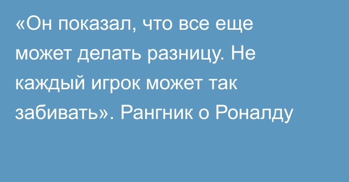 «Он показал, что все еще может делать разницу. Не каждый игрок может так забивать». Рангник о Роналду