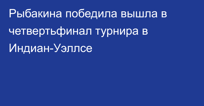 Рыбакина победила вышла в четвертьфинал турнира в Индиан-Уэллсе