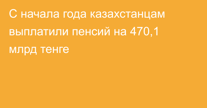 С начала года казахстанцам выплатили пенсий на 470,1 млрд тенге