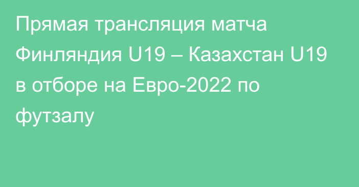 Прямая трансляция матча Финляндия U19 – Казахстан U19 в отборе на Евро-2022 по футзалу