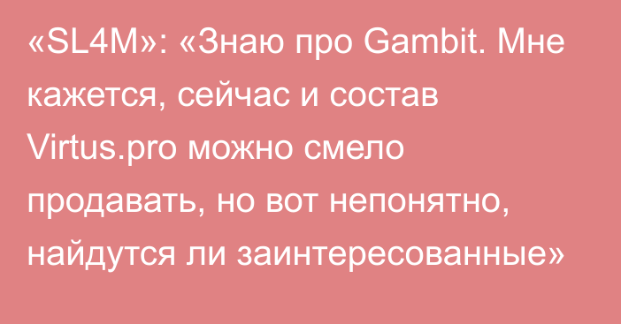«SL4M»: «Знаю про Gambit. Мне кажется, сейчас и состав Virtus.pro можно смело продавать, но вот непонятно, найдутся ли заинтересованные»