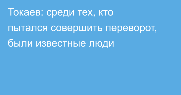 Токаев: среди тех, кто пытался совершить переворот, были известные люди