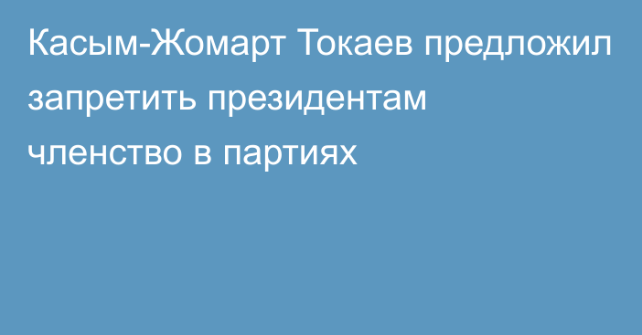 Касым-Жомарт Токаев предложил запретить президентам членство в партиях