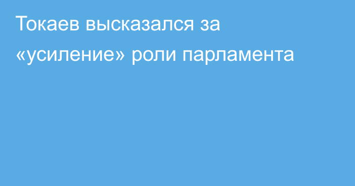 Токаев высказался за «усиление» роли парламента