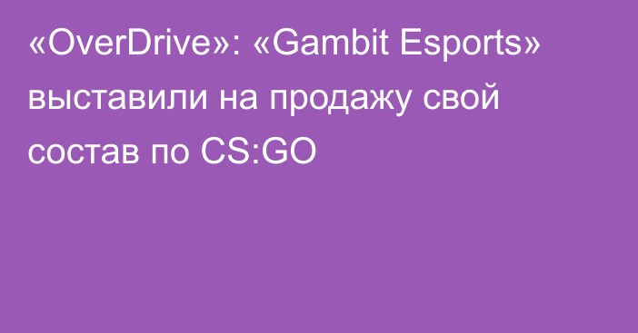 «OverDrive»: «Gambit Esports» выставили на продажу свой состав по CS:GO