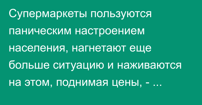 Супермаркеты пользуются паническим настроением населения, нагнетают еще больше ситуацию и наживаются на этом, поднимая цены, - депутат