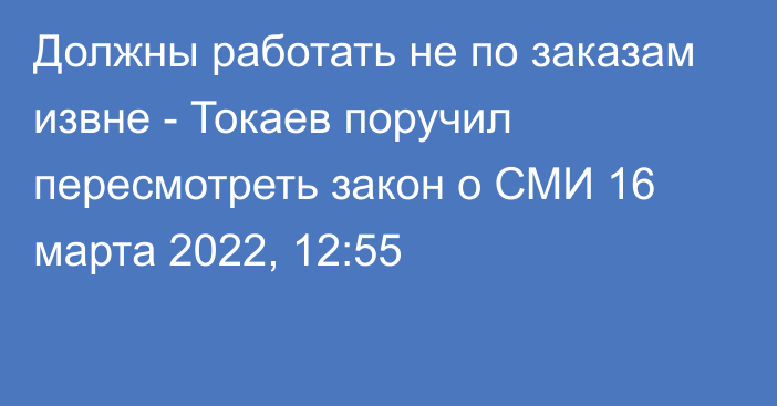 Должны работать не по заказам извне - Токаев поручил пересмотреть закон о СМИ
                16 марта 2022, 12:55