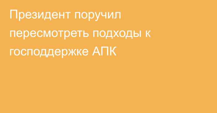 Президент поручил пересмотреть подходы к господдержке АПК