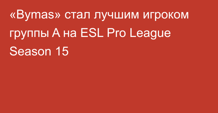 «Bymas» стал лучшим игроком группы A на ESL Pro League Season 15
