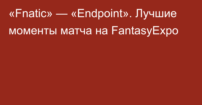 «Fnatic» — «Endpoint». Лучшие моменты матча на FantasyExpo