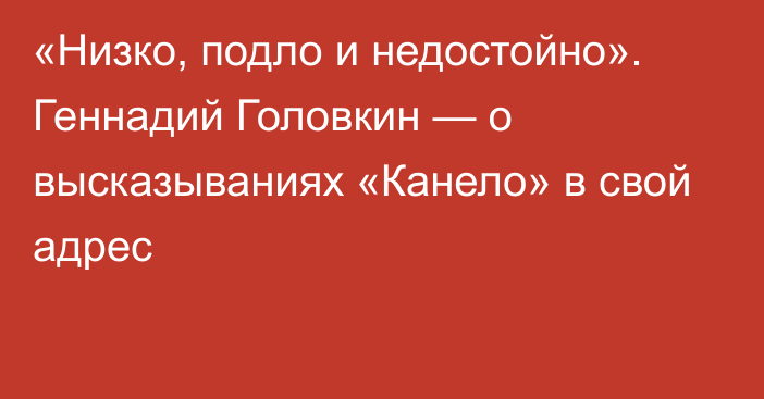«Низко, подло и недостойно». Геннадий Головкин — о высказываниях «Канело» в свой адрес