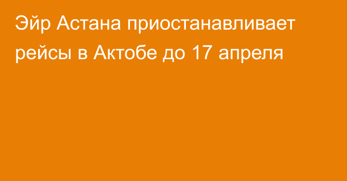 Эйр Астана приостанавливает рейсы в Актобе до 17 апреля