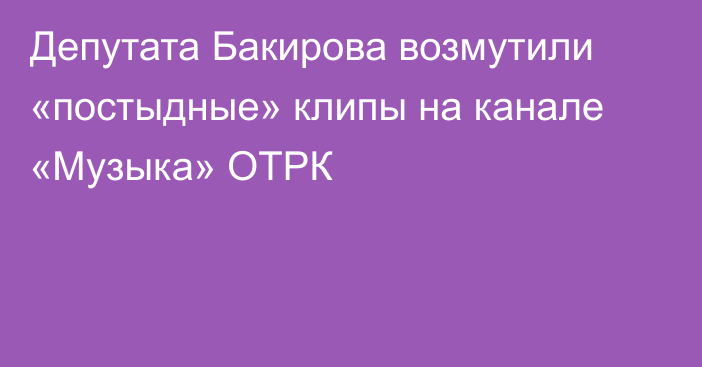 Депутата Бакирова возмутили «постыдные» клипы на канале «Музыка» ОТРК